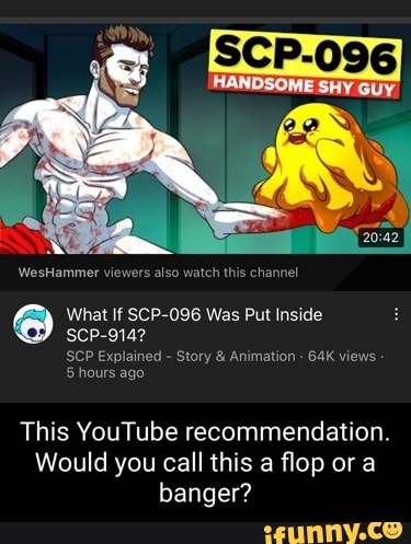 WesHammer viewers also watch this channel What If SCP-096 Was Put Inside SCP-914?  SCP Explained - Story & Animation views 5 hours ago This   recommendation. Would you call this a flop