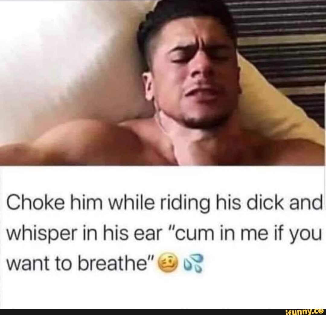 Choke him while riding his dick and whisper in his ear 