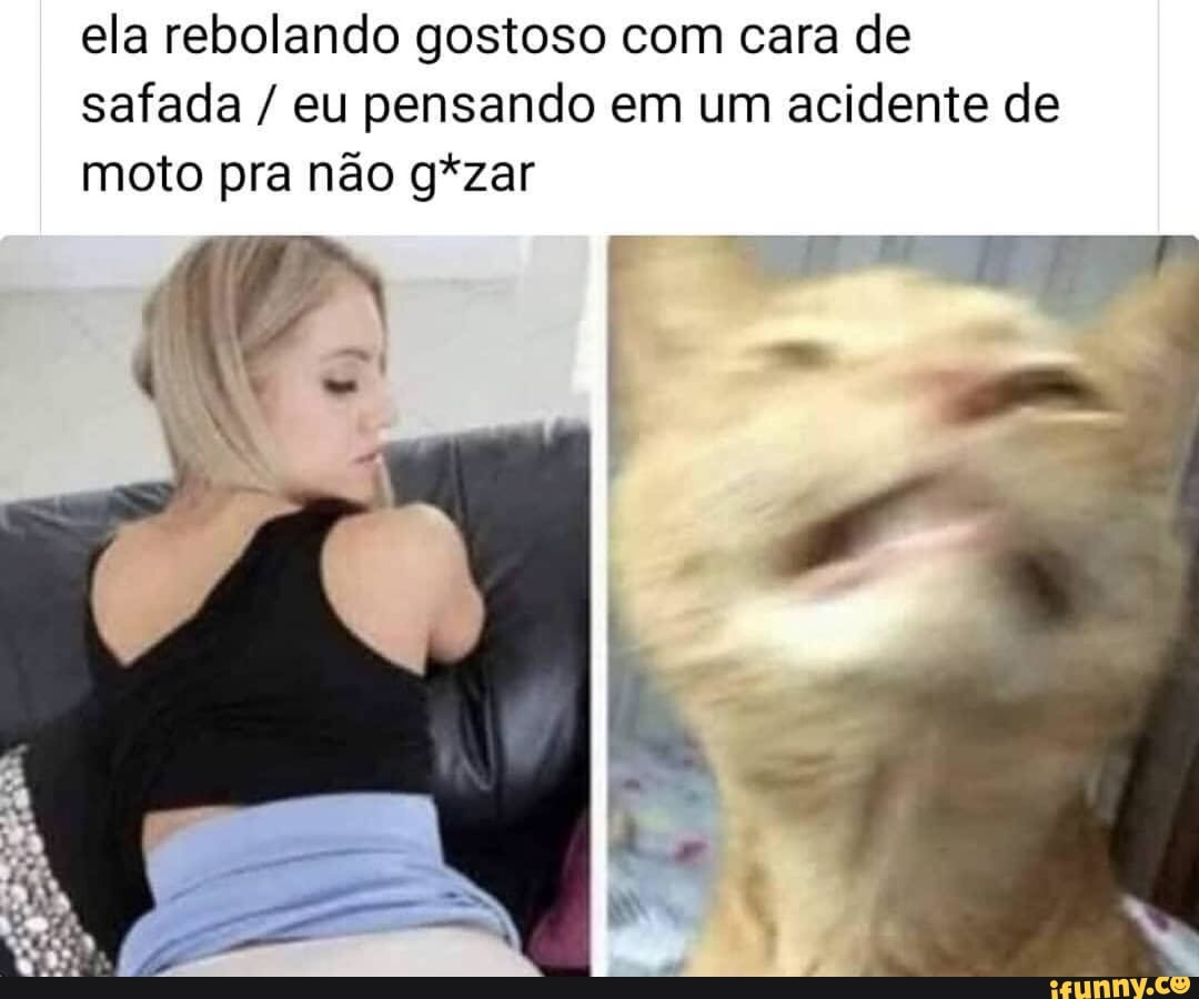 Ela rebolando gostoso com cara de safada eu pensando em um acidente de moto  pra não g*zar - iFunny Brazil