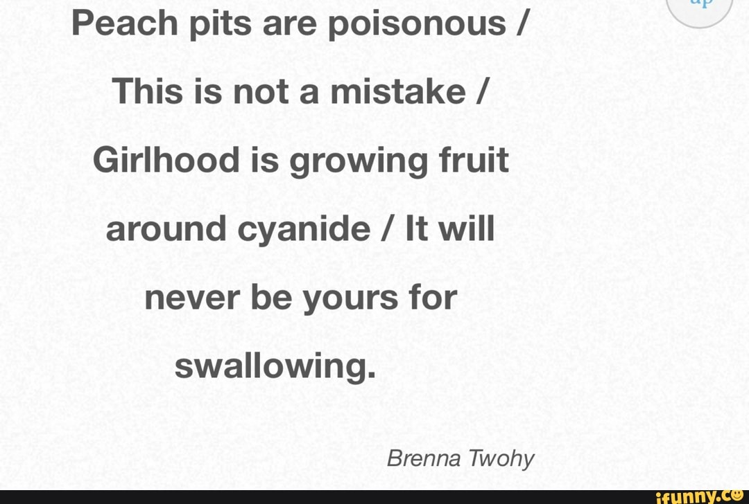 Peach pits are poisonous / This is not a mistake / Girlhood is growing ...