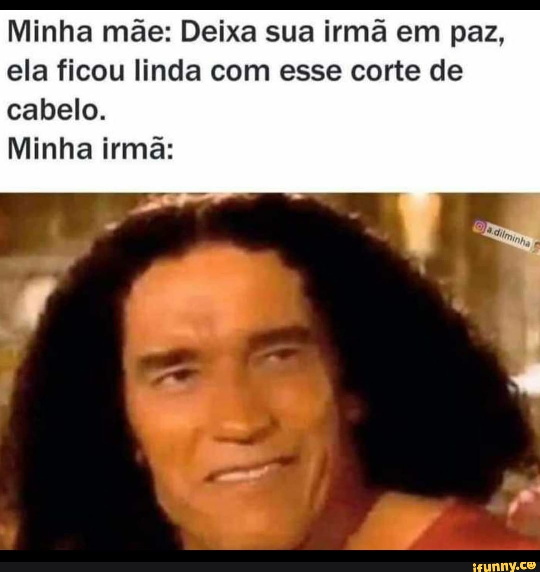 Minha mãe: Deixa sua irmã em paz, ela ficou linda com esse corte de cabelo. Minha  irma: - iFunny Brazil