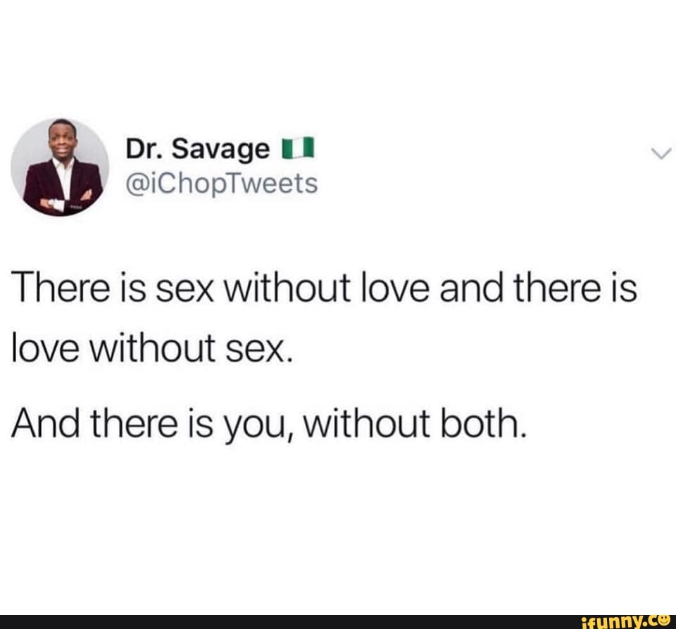 There is sex without love and there is love without sex. And there is you,  without both. - iFunny Brazil