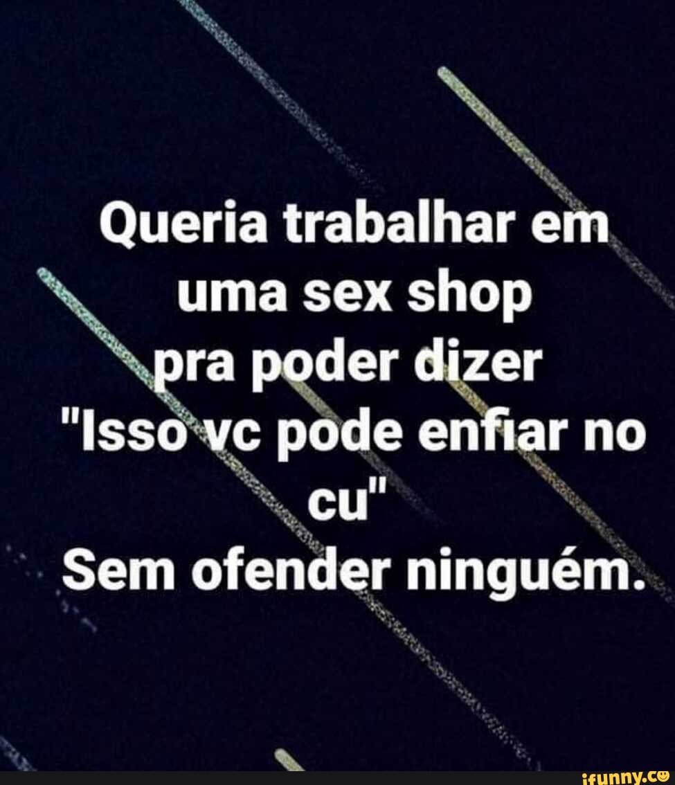 Queria trabalhar em uma sex shop pra poder dizer 