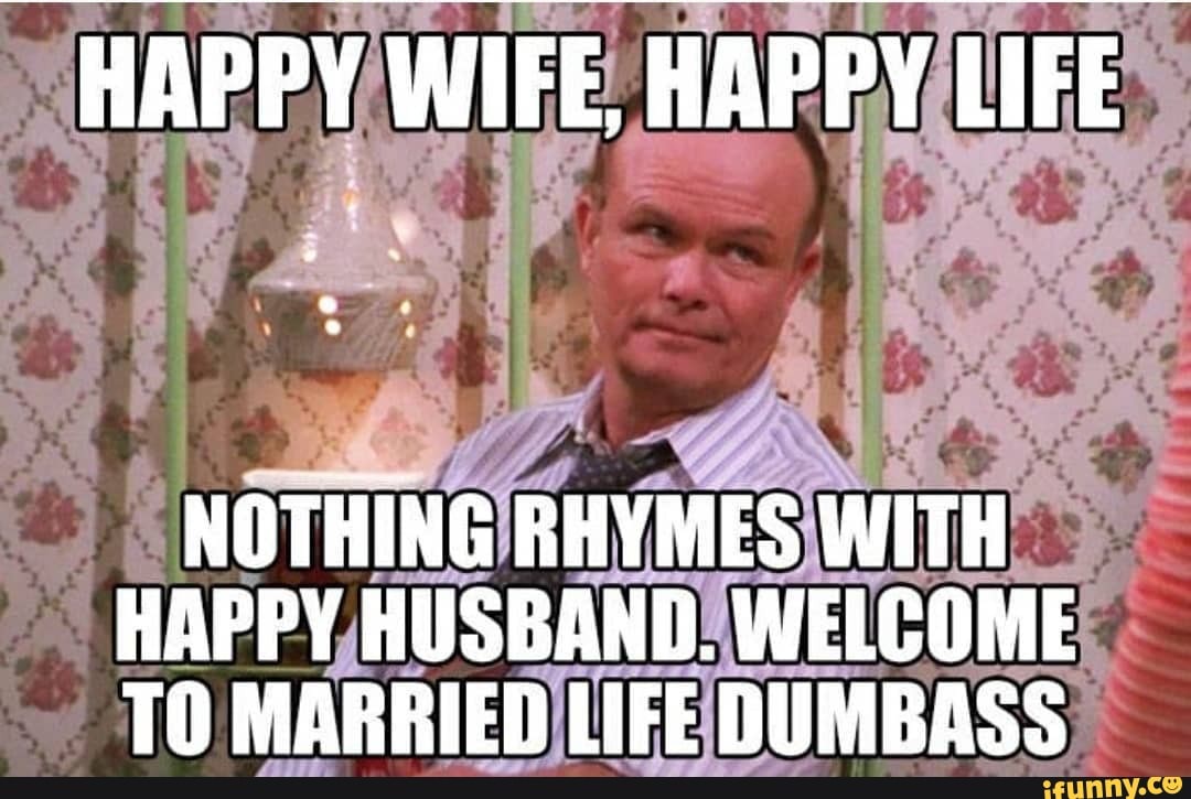 Happy Wife Happy Life Nothing Rhymes With Happy Husband Welcome To Married Life I Me Ifunny 1402