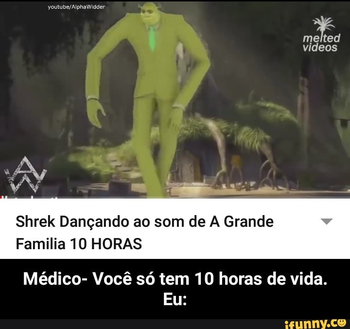 Shrek Dançando ao som de A Grande Familia 10 HORAS Médico- Você só tem 10  horas de vida. [aim - Médico- Você só tem 10 horas de vida. Eu: - iFunny  Brazil