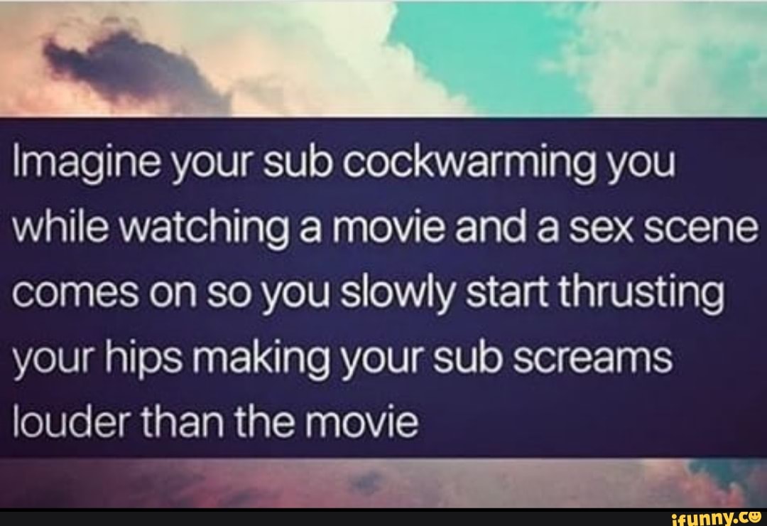 Imagine your sub cockwarming you while watching a movie and a sex scene  comes on so you slowly start thrusting your hips making your sub screams  louder than the movie - iFunny