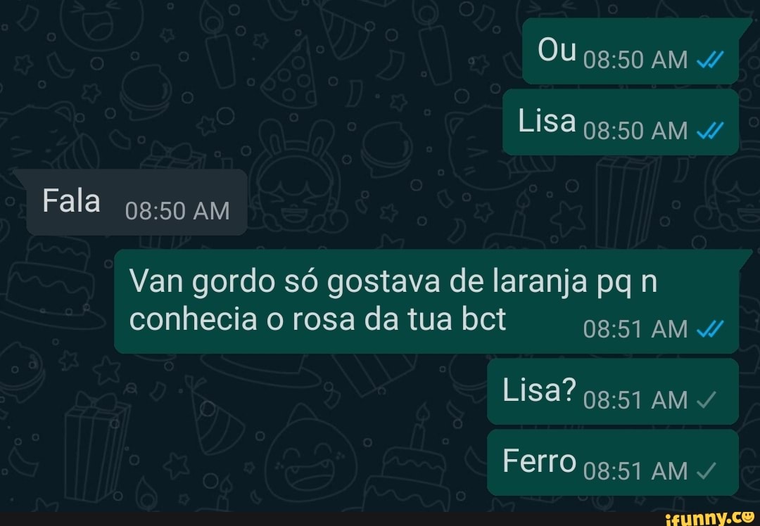 OU AM Lisa AM Fala AM Van gordo só gostava de laranja pq n conhecia o rosa  da tua bct AM Lisa? AM Ferro AM - iFunny Brazil