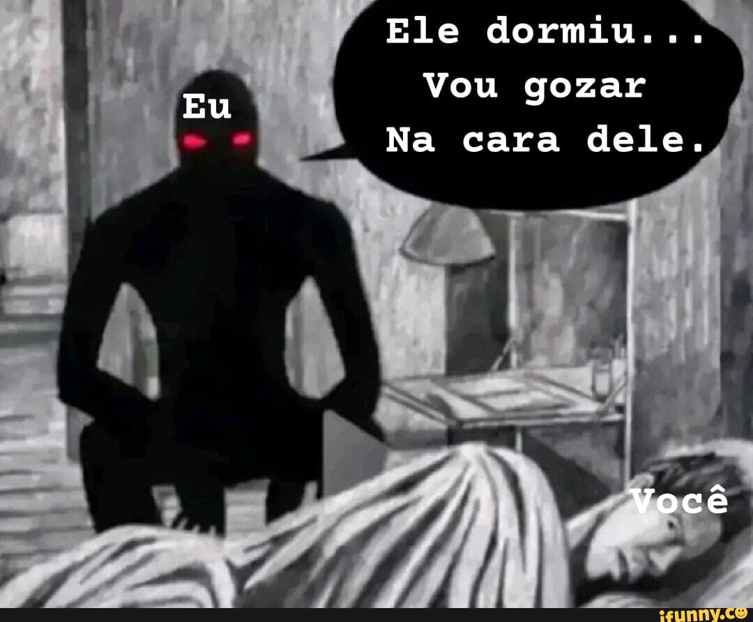 Eu Ele dormiu... Vou gozar Na cara dele. Você - iFunny Brazil