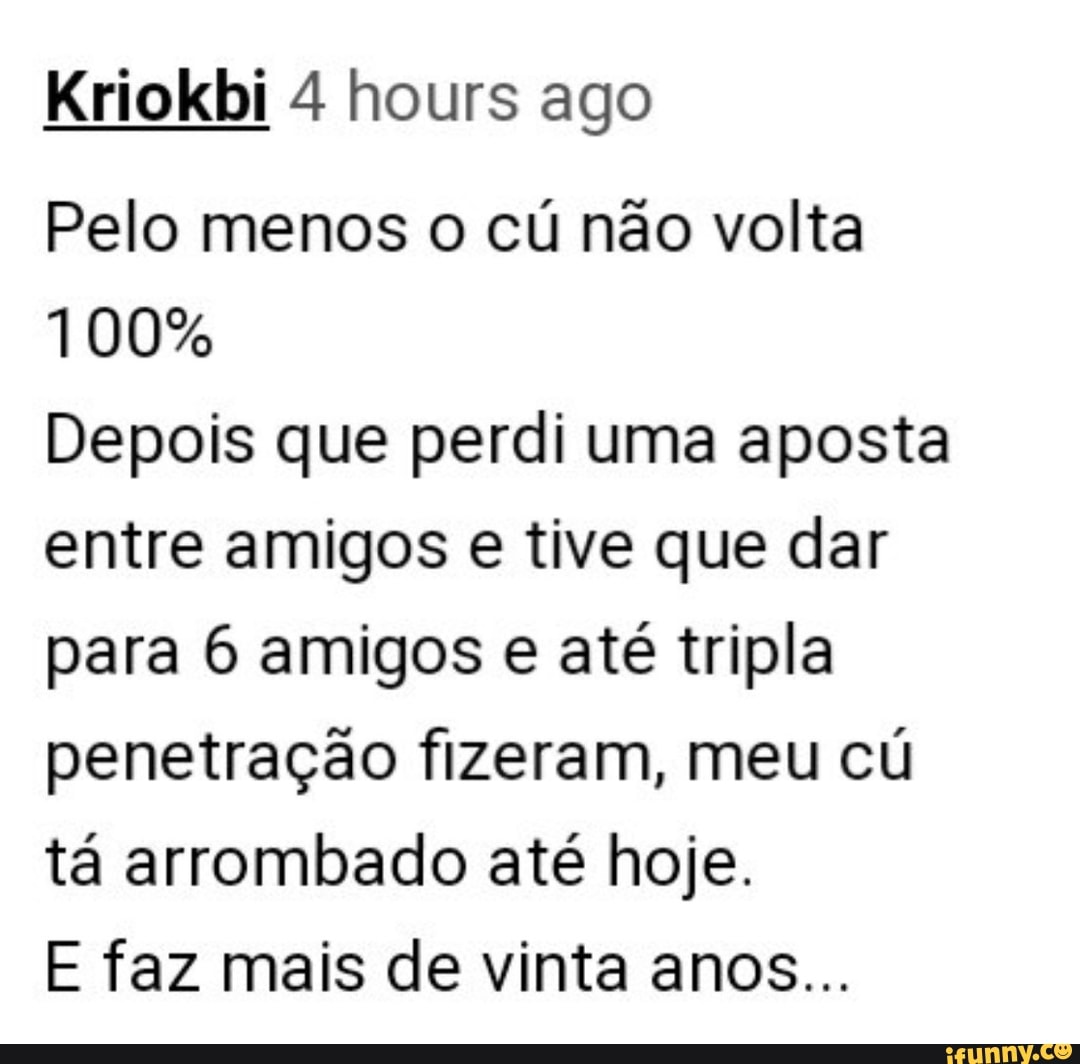 Kriokbi 4 hours ago Pelo menos o cú não volta 100% Depois que perdi uma