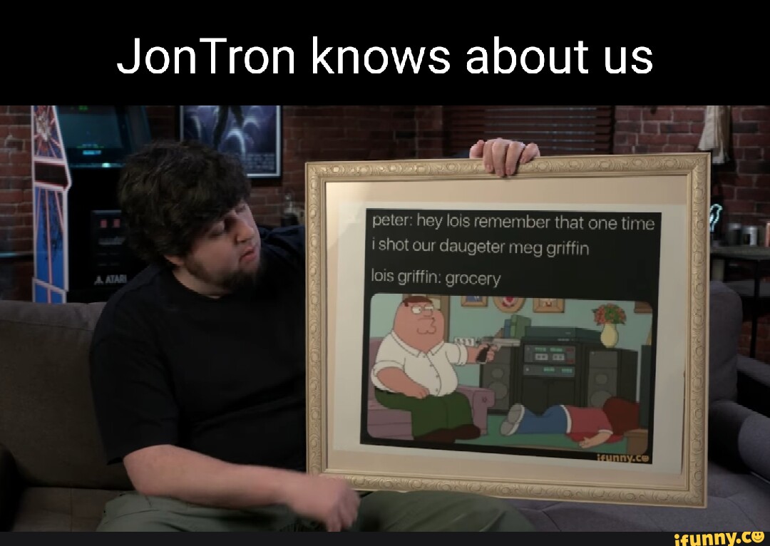 JonTron knows about us peter: hey lois remember that one time ishot our  daugeter meg griffin lois griffin: grocery - iFunny Brazil