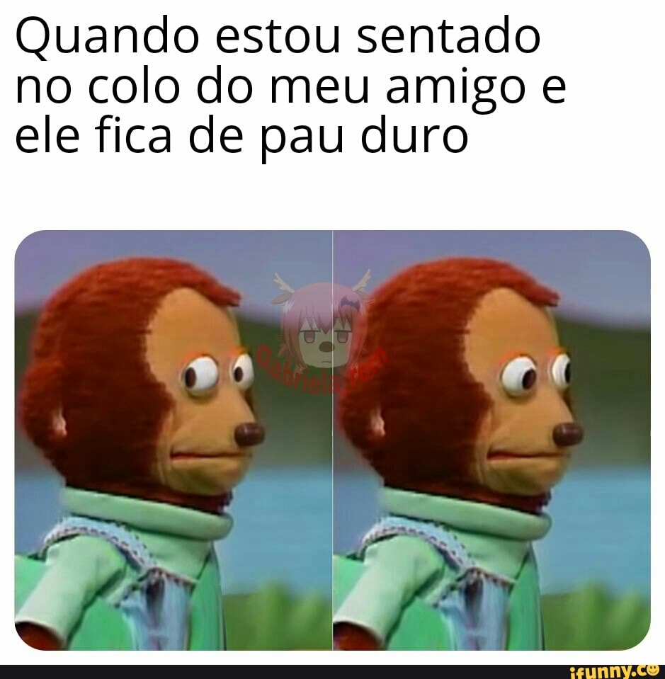 Quando estou sentado no colo do meu amigo e ele fica de pau duro - iFunny  Brazil