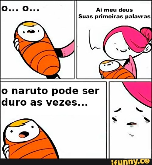 Oh meu deus! suas primeiras palavras O Naruto pode ser um pouco duro as  vezes, talvez você não saiba 7 - iFunny Brazil