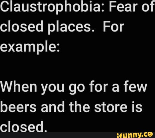 Claustrophobia Fear of closed places. For example When you go