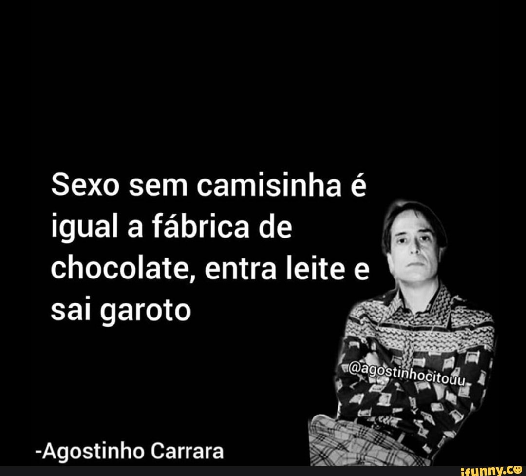 Sexo sem camisinha é igual a fábrica de chocolate, entra leite e sai garoto  Ss -Agostinho Carrara - iFunny Brazil