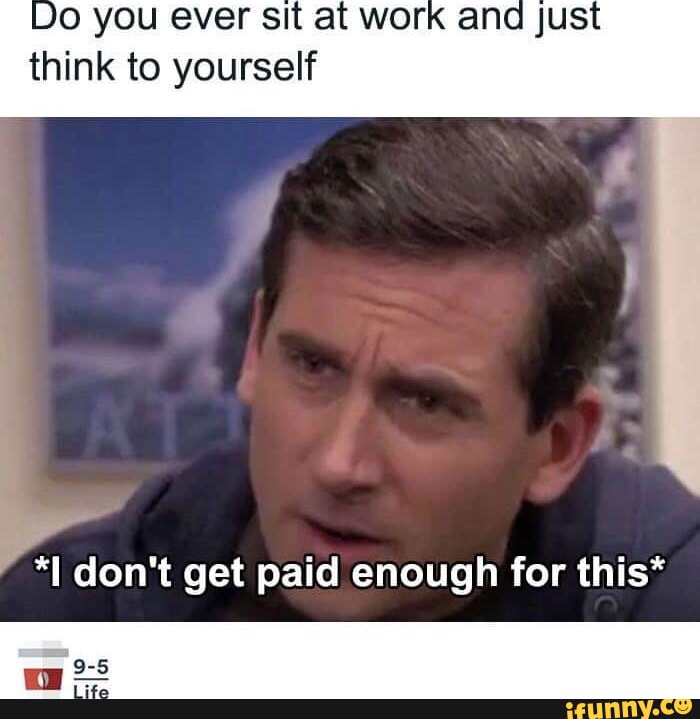 DO you ever sit at work an JUSt think to yourself *I don't get paid ...