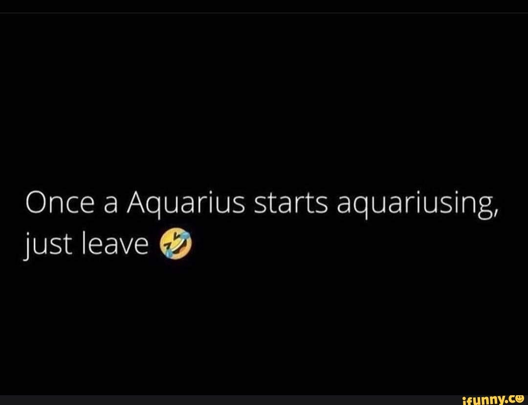 Once a Aquarius starts aquariusing just leave iFunny Brazil