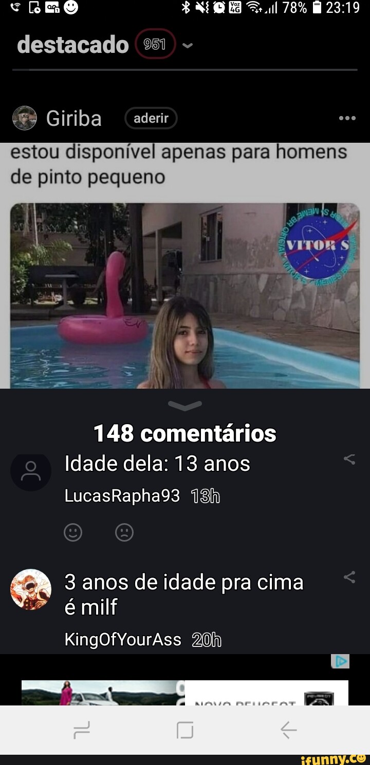 Destacado 251 78% Giriba aderir estou disponível apenas para homens de pinto  pequeno 148 comentários Idade dela: 13 anos LucasRapha93 3 anos de idade  pra cima émilf KingOfYourAss - iFunny Brazil