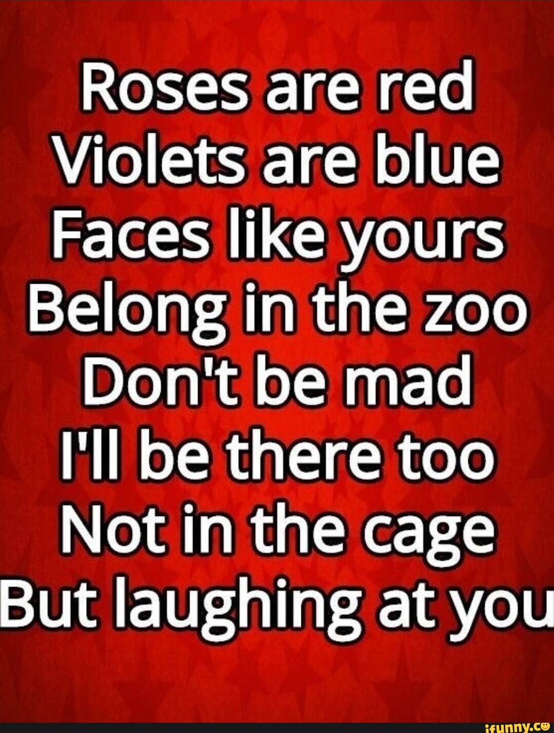 Roses are red Violets are blue Faces like yours Belong in the zoo Don't ...