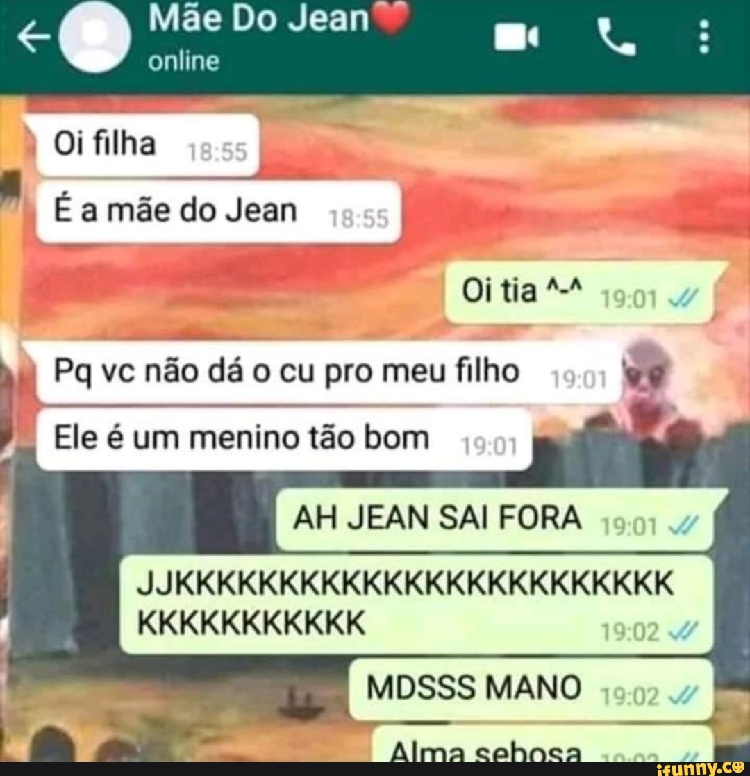 Pq vc não dá o cu pro meu filho Ele é menino tao bom AH JEAN SAI FORA OC  MDSSS MANO - iFunny Brazil