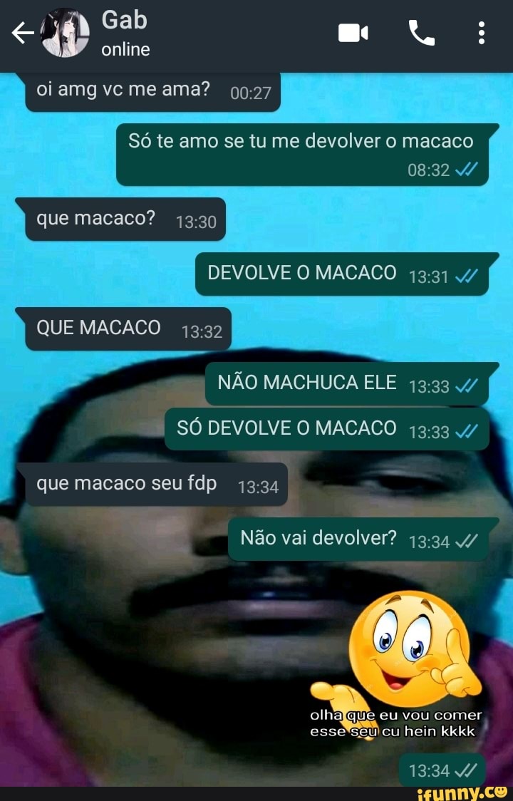 Gab online oi amg vc me ama? Só te amo se tu me devolver o macaco