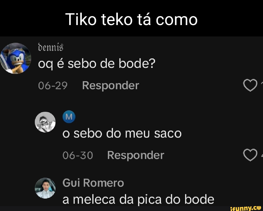 Tiko teko tá como oq é sebo de bode? 06-29 Responder o sebo do meu saco  06-30 Responder Gui Romero a meleca da pica do bode - iFunny Brazil