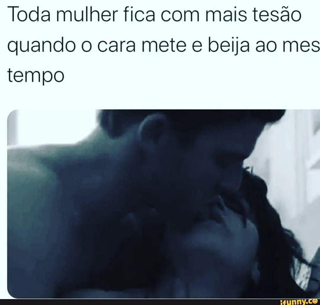 Toda mulher fica com mais tesão quando o cara mete e beija ao me tempo -  iFunny Brazil