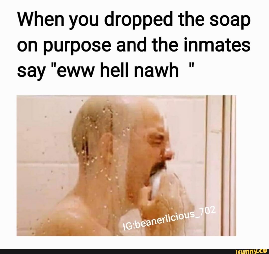 When you dropped the soap on purpose and the inmates say 