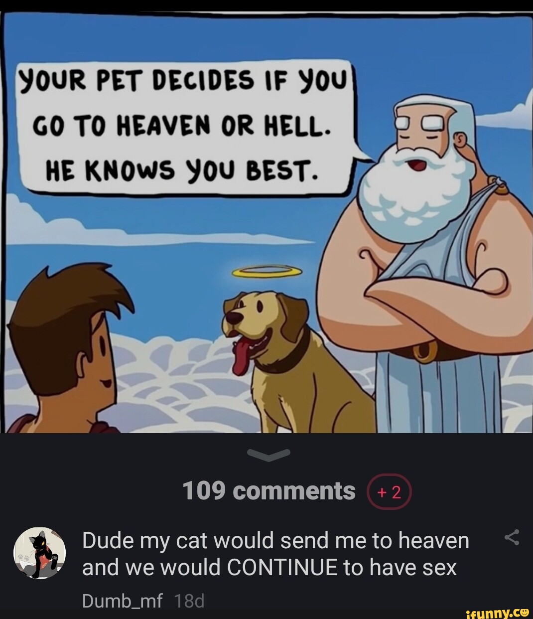 YOUR PET DECIDES IF You GO TO HEAVEN OR HELL. HE KNOWS YOU BEST. 109  comments