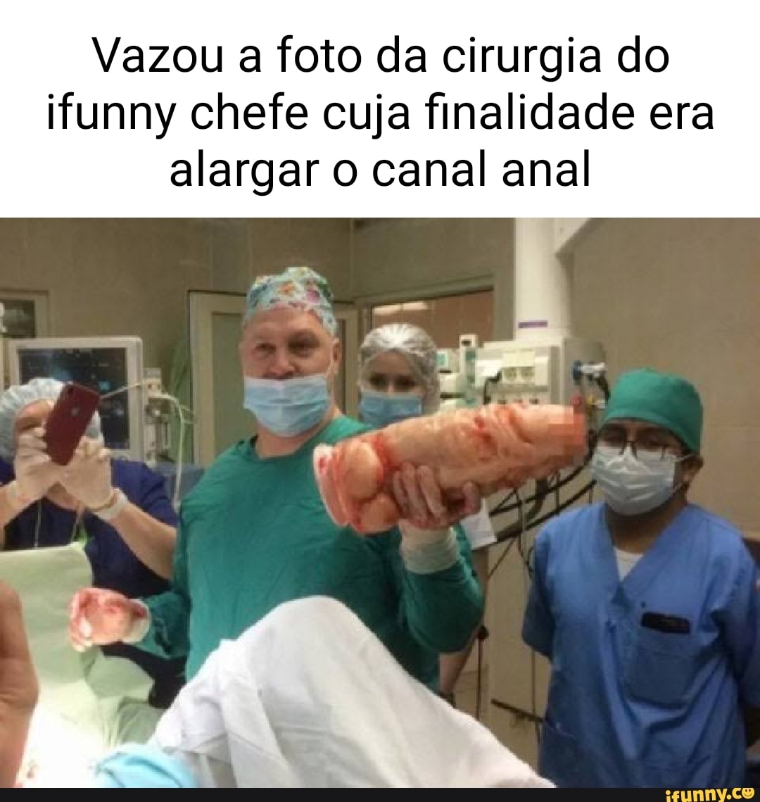 Vazou a foto da cirurgia do funny chefe cuja finalidade era alargar o canal  anal te a I - iFunny Brazil