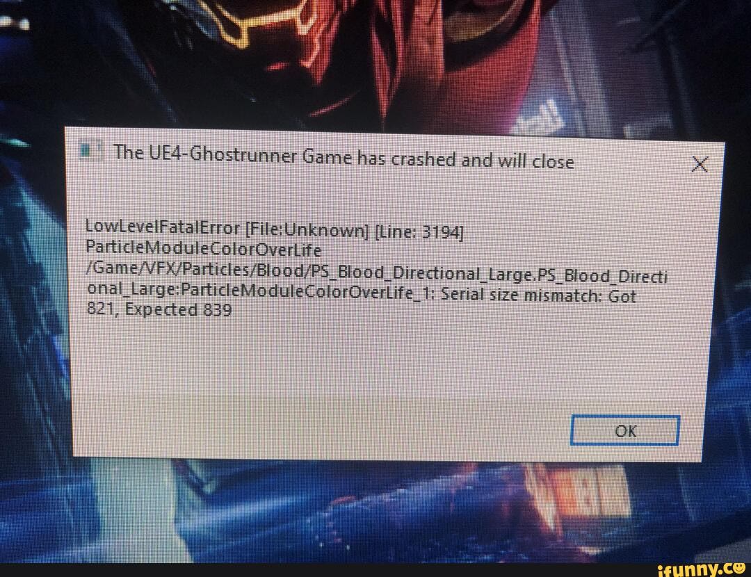 The UE4-Ghostrunner Game has crashed and will close LowLevelFatalError  [File: Unknown] [Line: 3194] ParticleModuleColorOverLife FOverLife_1:  Serial size mismatch: Got Large! 821, Expected 839 - iFunny Brazil