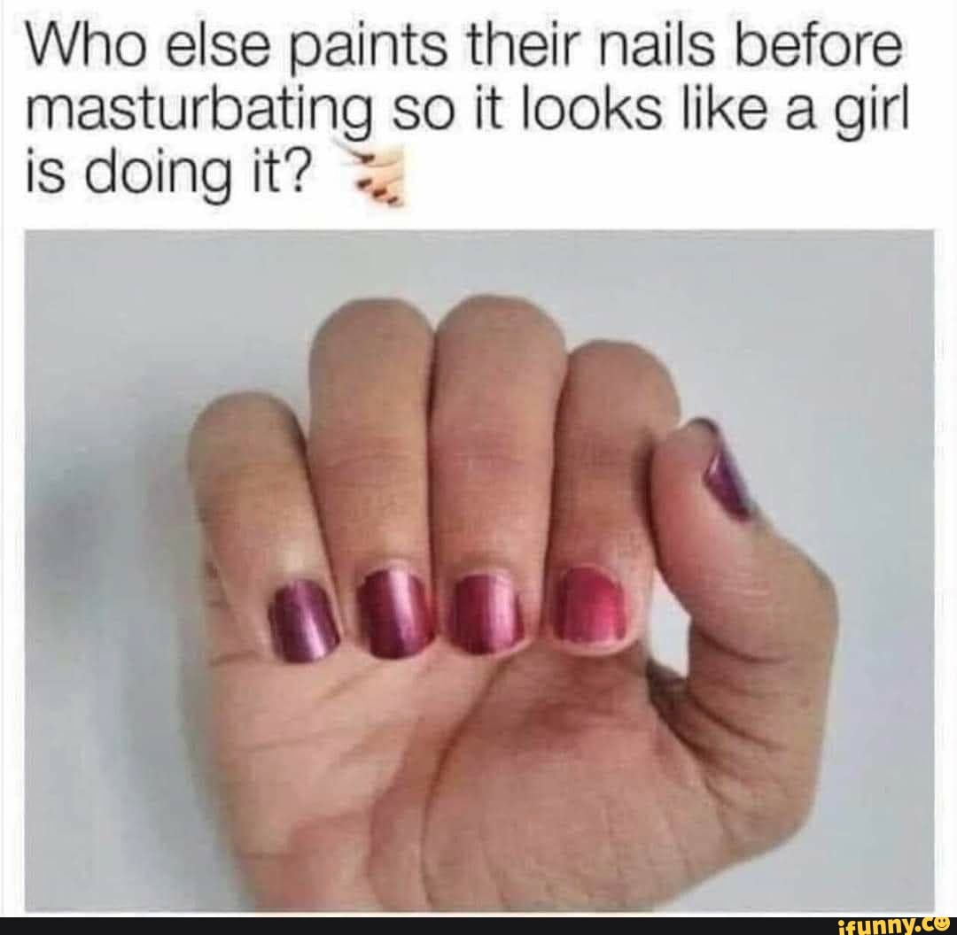 Who else paints their nails before masturbating so it looks like a girl is  doing it? - iFunny Brazil