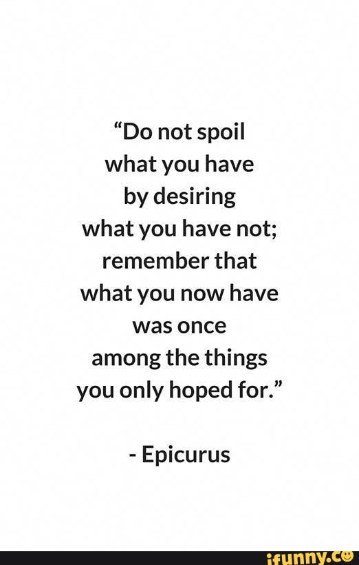 Epicurus - Do not spoil what you have by desiring what you