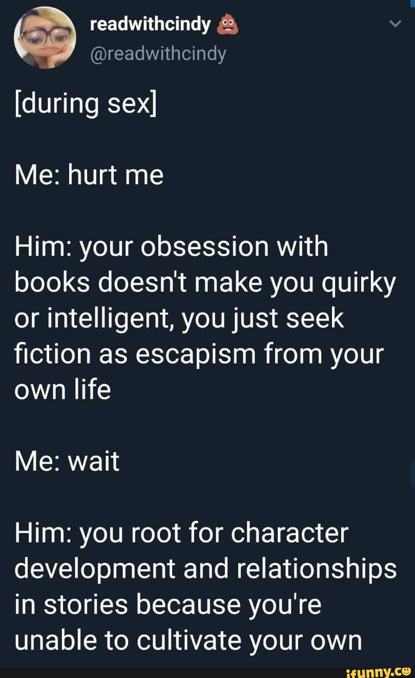 I readwithcindy [during sex] Me: hurt me Him: your obsession with books  doesnt make you quirky