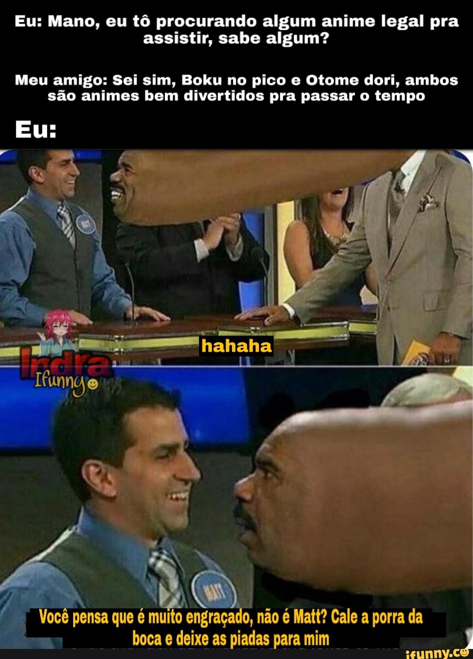 EU AMIGO: MAN, COMEGEI ASSISTIR ANIMES E ESTÃO ME DIZENDO BARA EU VER  BOKU'NOJPIKOAVALE PENA MESMO? EUTVALE SINAPODE-VER COM SUIFAMÍLIA - iFunny  Brazil