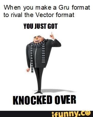 When you make a Gru format to rival the Vector format YOU JUST GOT