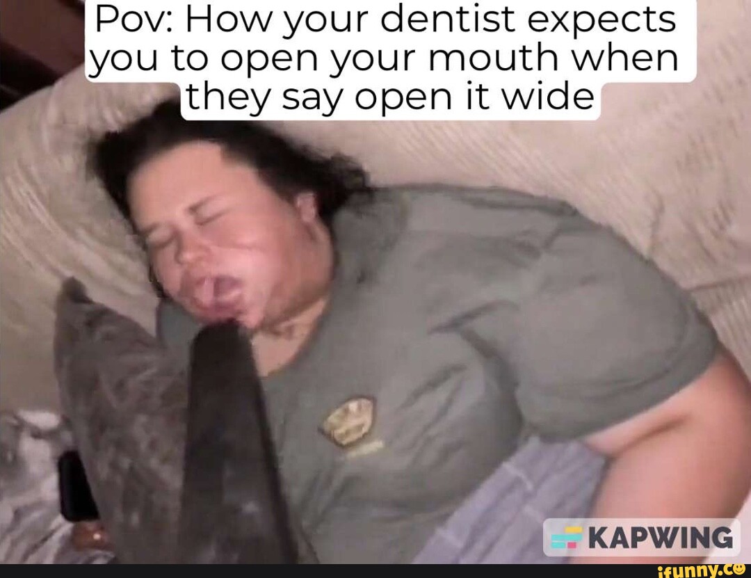 Pov: How your dentist expects you to open your mouth when Wa they say open  it wide - iFunny Brazil