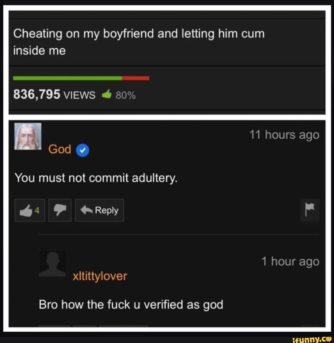 Cheating on my boyfriend and letting him cum inside me 836,795 Bro how the  fuck u verified as god - iFunny Brazil