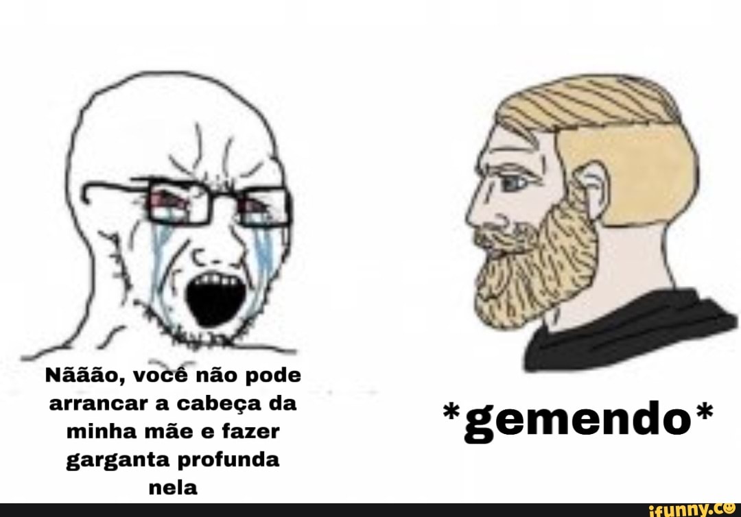 Nããão, você não pode arrancar a cabeça da minha mãe e fazer garganta  profunda nela *gemendo* - iFunny Brazil