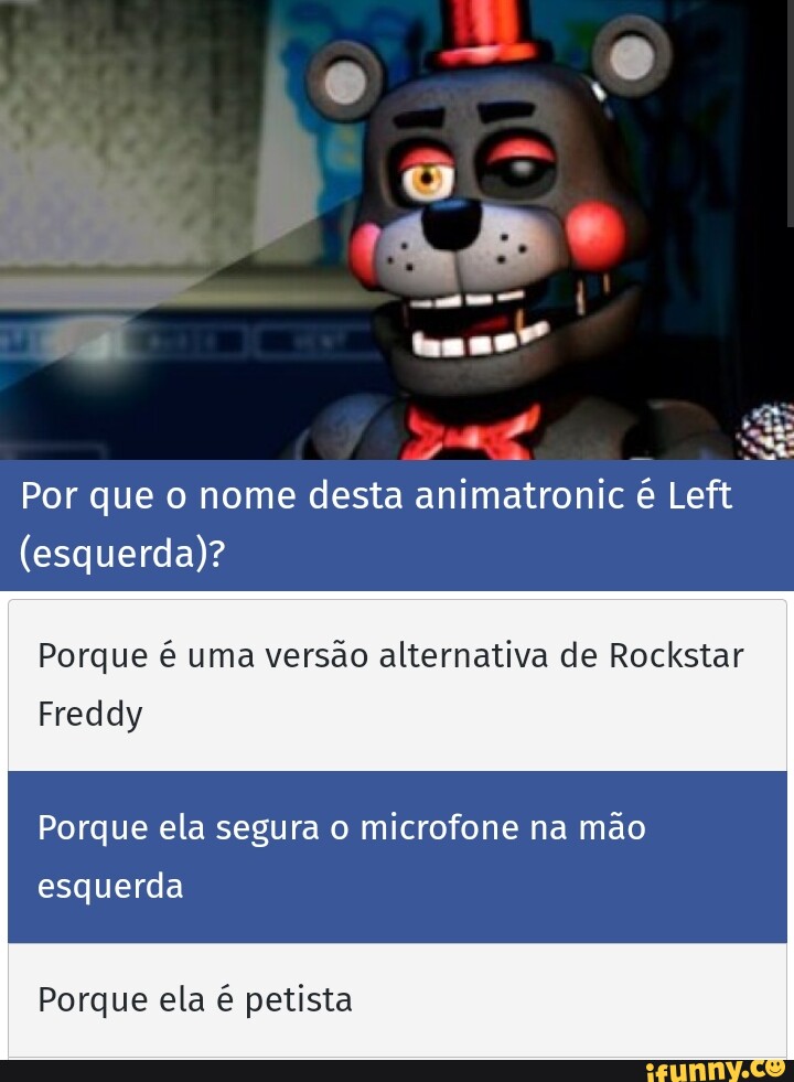 Por que o nome desta animatronic é Left (esquerda)? Porque é uma versão  alternativa de Rockstar Freddy Porque ela segura o microfone na mão  esquerda Porque ela é petista - iFunny Brazil