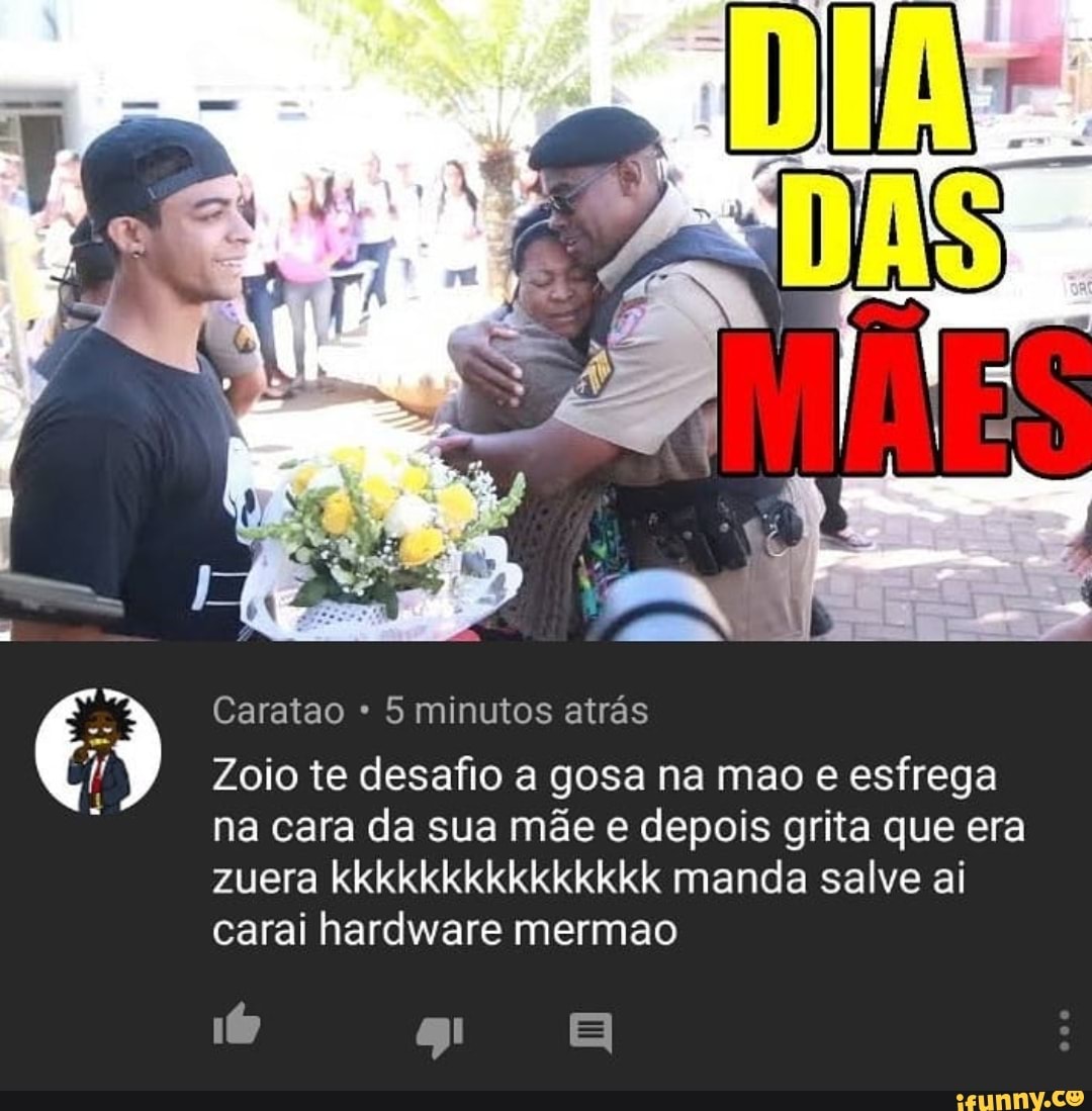 Caratao 5 minutos atrás Zoio te desafio a gosa na mao e esfrega na cara da  sua mãe e depois grita que era zuera kkkkkkkkkkkkkkk manda salve ai carai  hardware mermao -