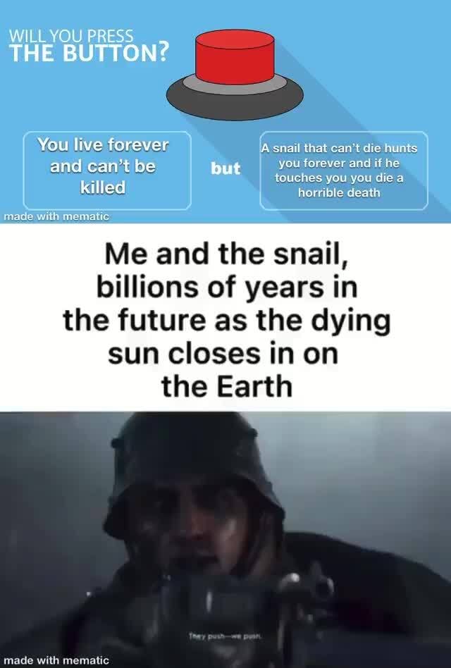 WILL YOU PRESS THE BUTTON? You live forever snail that can't die hunts and  can't be but you forever and if he touches you you die a killed horrible  death Me and
