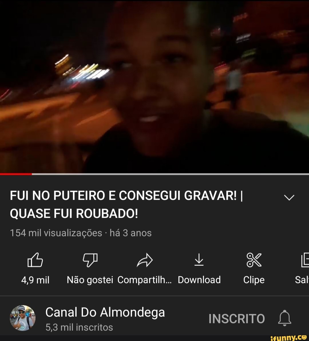 FUI NO PUTEIRO E CONSEGUI GRAVAR! I QUASE FUI ROUBADO! 154 mil  visualizações - há 3 anos + EN E mil Não gostei Compartilh... Download  Clipe Sal Canal Do Almondega 5,3 mil inscritos INSCRITO - iFunny Brazil