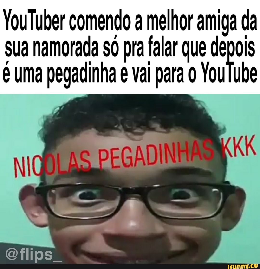 YouTuber comendo a melhor amiga da sua namorada SO pra falar que demos é  uma pegadinha é val para o YouTube - iFunny Brazil