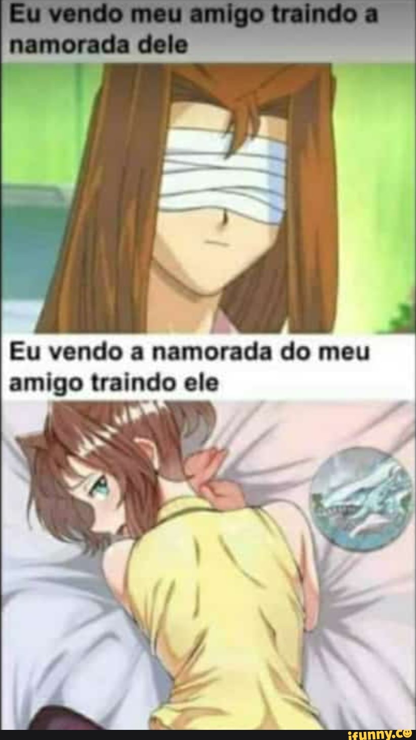 Eu vendo a namorada do meu amigo traindo ele - iFunny Brazil