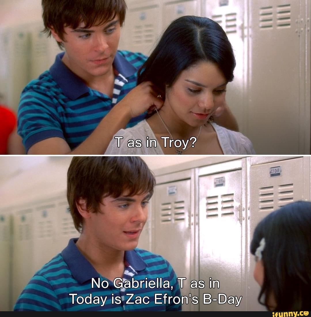 T as in Troy? No Gabriella, T as in Today is Zac Efron's B-Day - iFunny ...