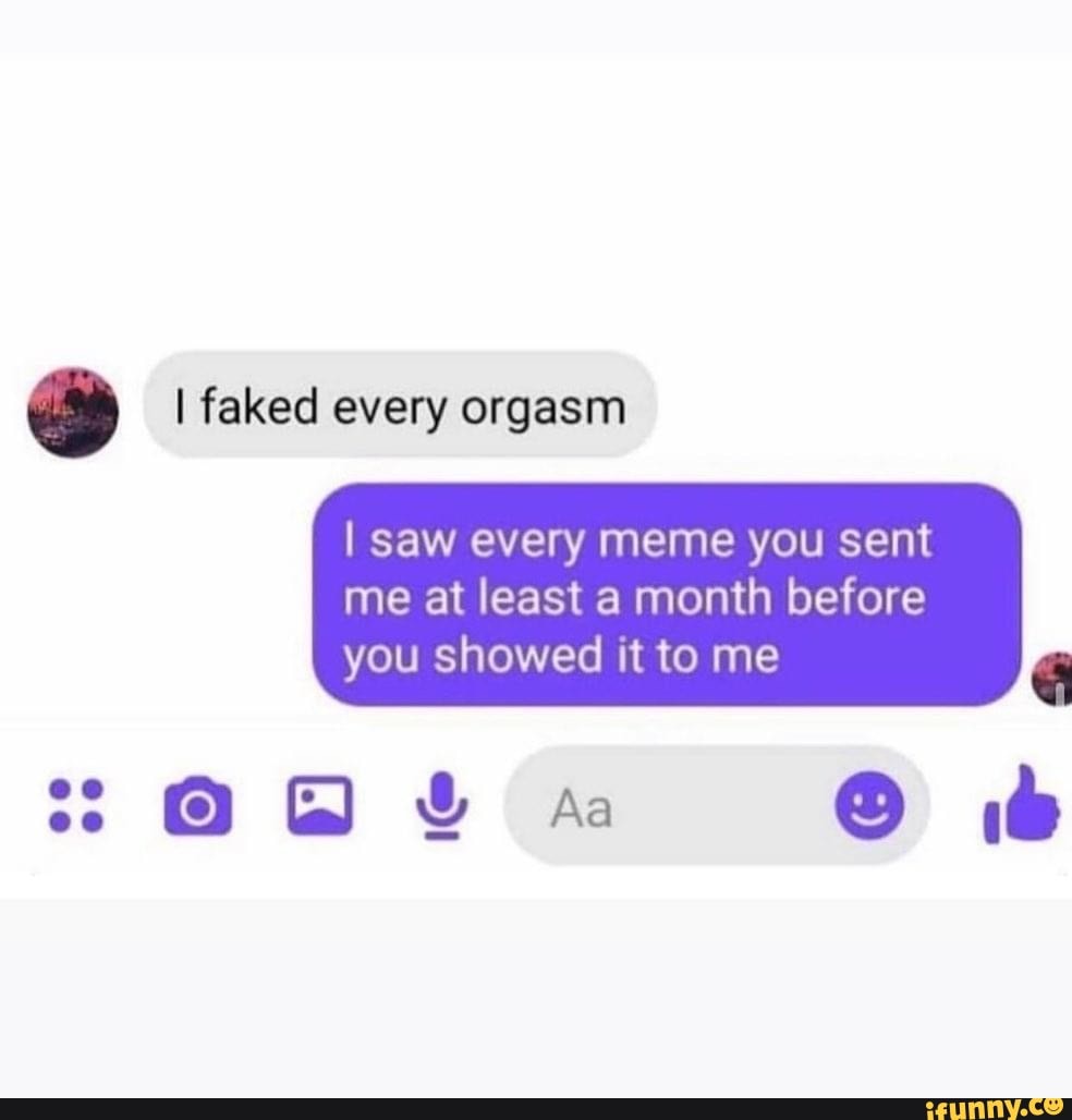 I faked every orgasm I saw every meme you sent me at least a month