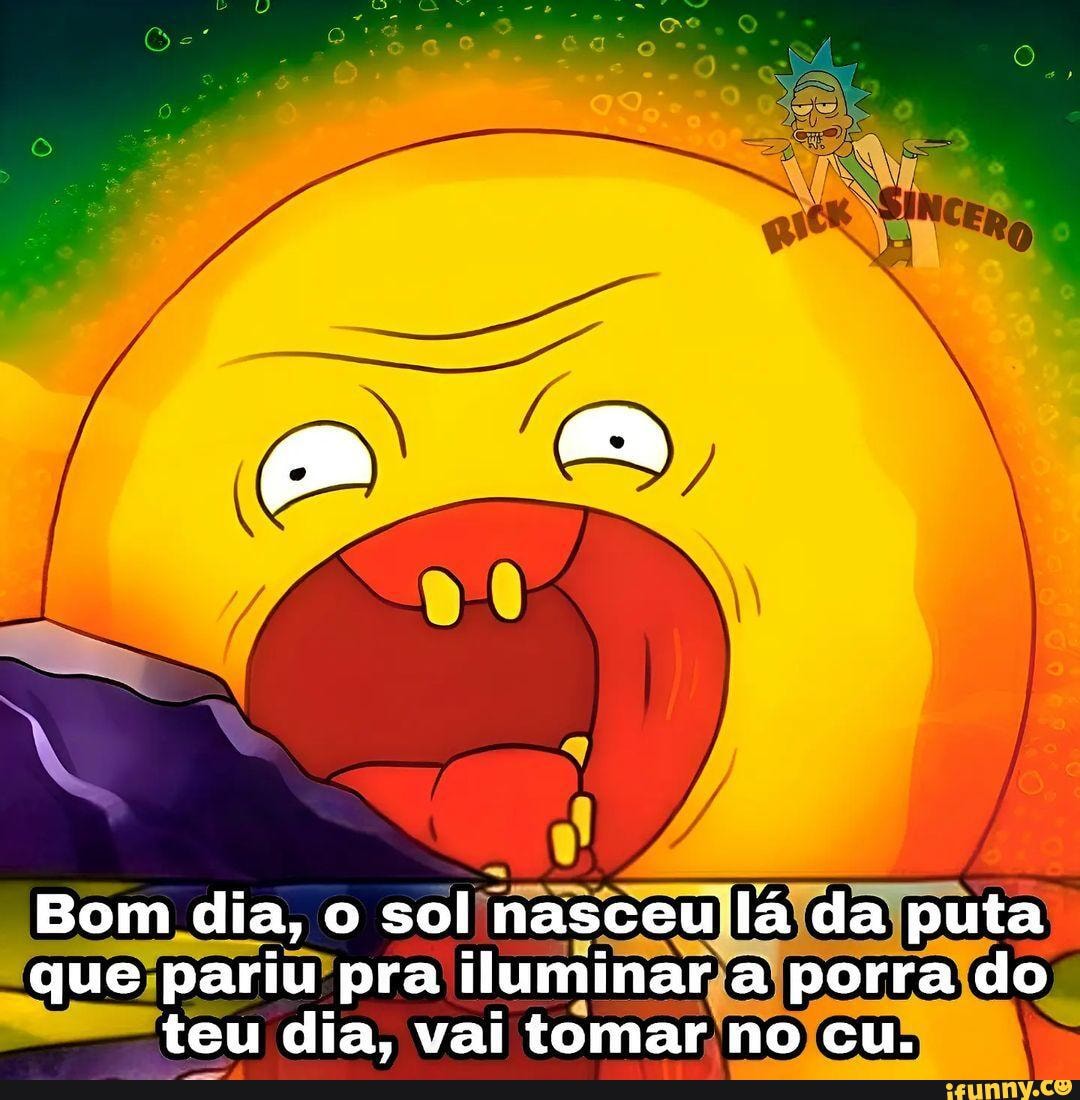 Bom dia, o sol nasceu lá da puta que pariu pra iluminar a porra do teu dia,  vai tomar no cu. - iFunny Brazil