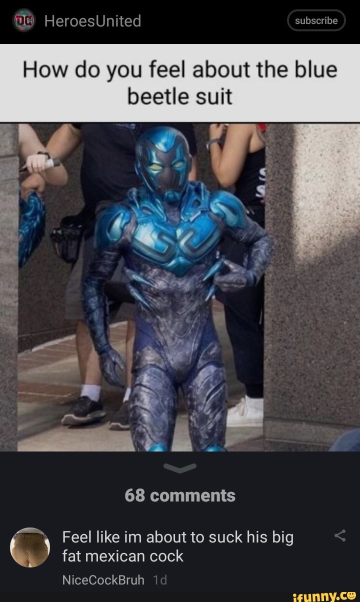 HeroesUnited subseribe How do you feel about the blue beetle suit 68  comments Feel like im about to suck his big fat mexican cock NiceCockBruh -  iFunny Brazil