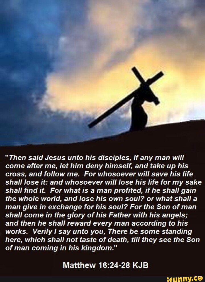 Matthew 16:24 Then Jesus told His disciples, If anyone wants to come after  Me, he must deny himself and take up his cross and follow Me.