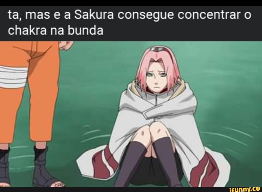 Ta, mas e a Sakura consegue concentrar o chakra na bunda - iFunny Brazil